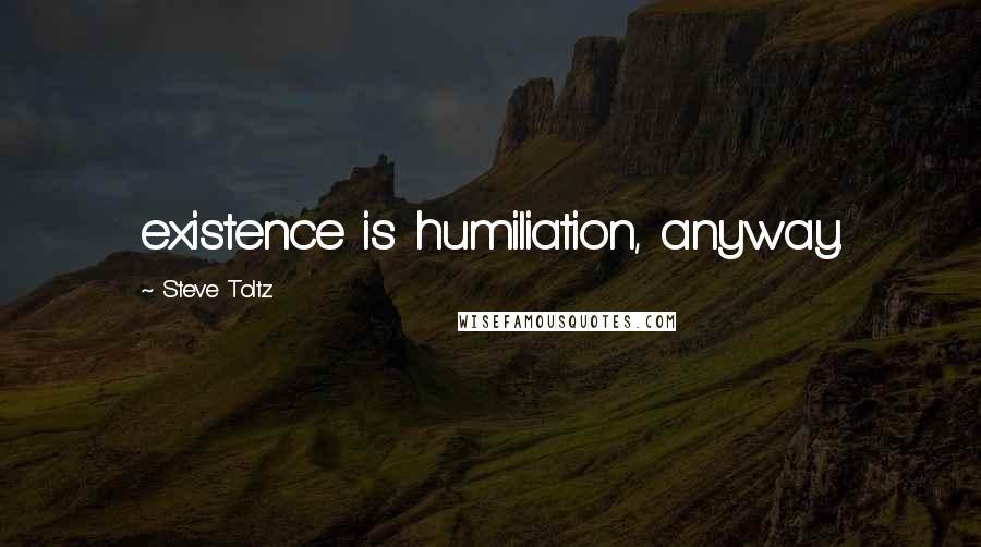 Steve Toltz Quotes: existence is humiliation, anyway.