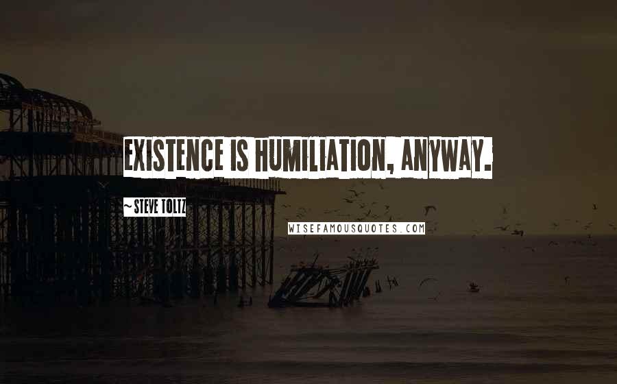 Steve Toltz Quotes: existence is humiliation, anyway.