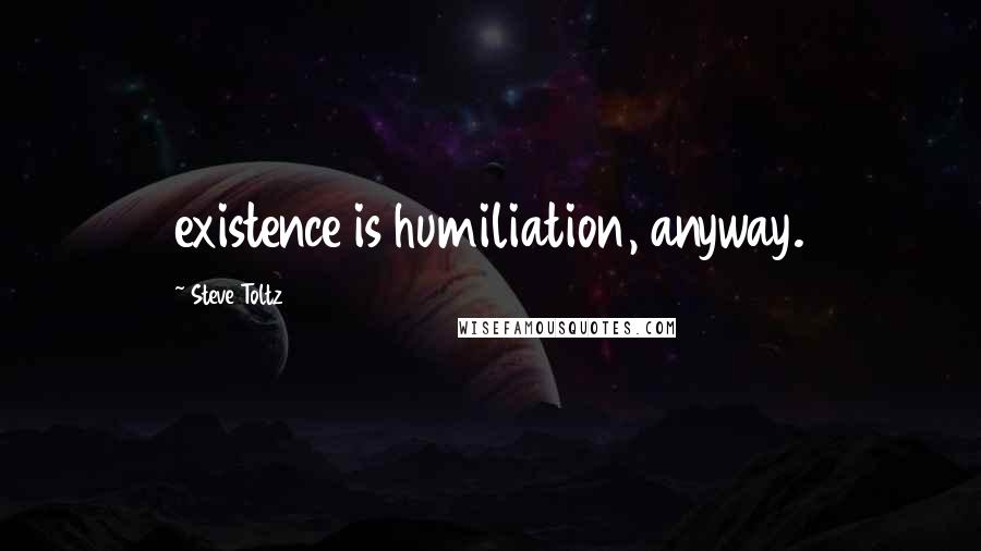 Steve Toltz Quotes: existence is humiliation, anyway.