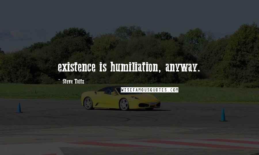 Steve Toltz Quotes: existence is humiliation, anyway.