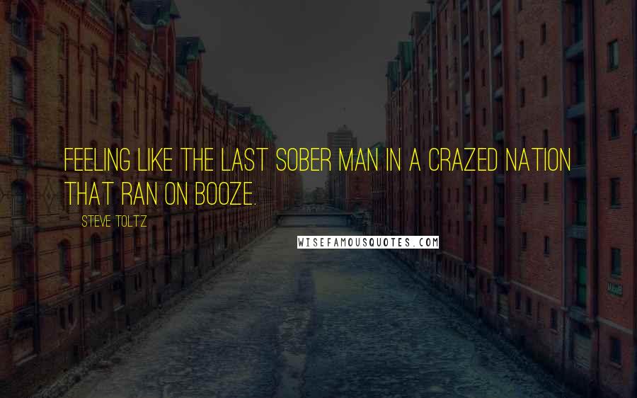 Steve Toltz Quotes: Feeling like the last sober man in a crazed nation that ran on booze.