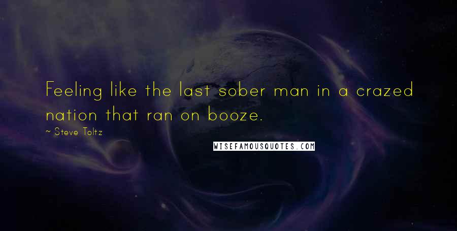 Steve Toltz Quotes: Feeling like the last sober man in a crazed nation that ran on booze.