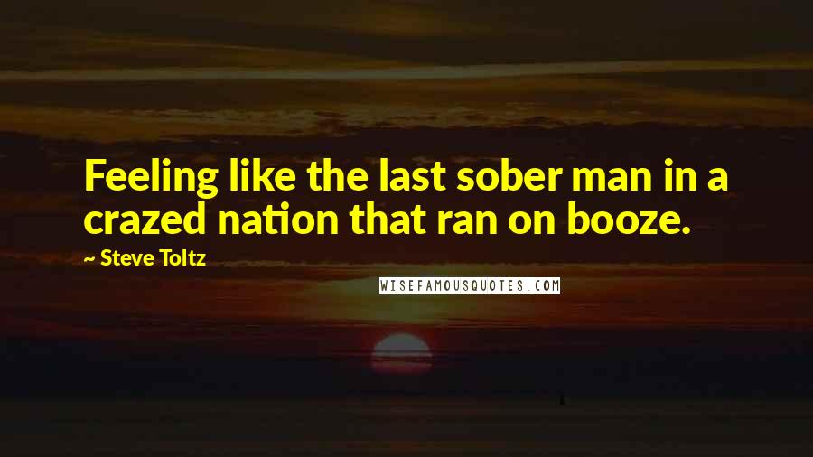 Steve Toltz Quotes: Feeling like the last sober man in a crazed nation that ran on booze.