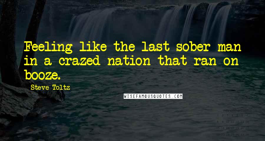 Steve Toltz Quotes: Feeling like the last sober man in a crazed nation that ran on booze.