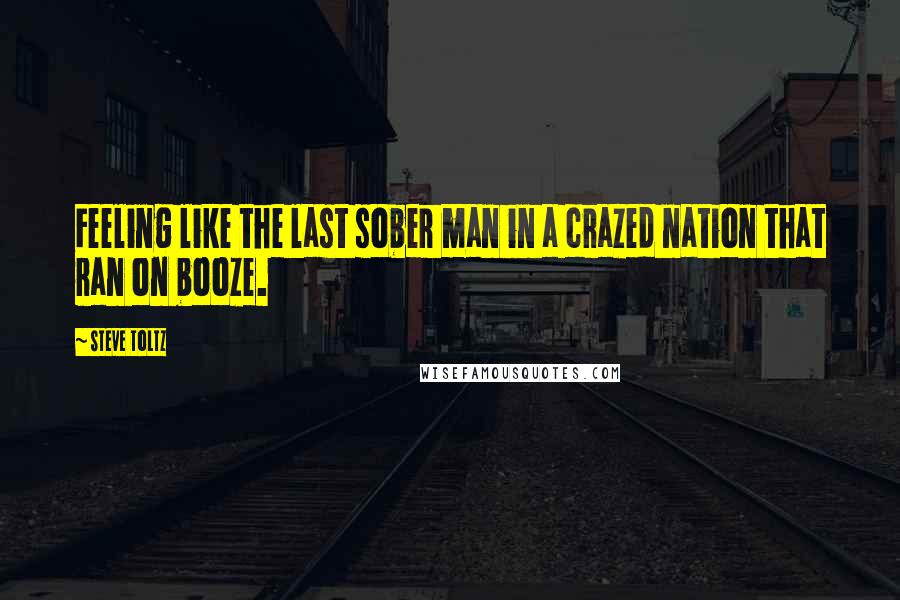 Steve Toltz Quotes: Feeling like the last sober man in a crazed nation that ran on booze.