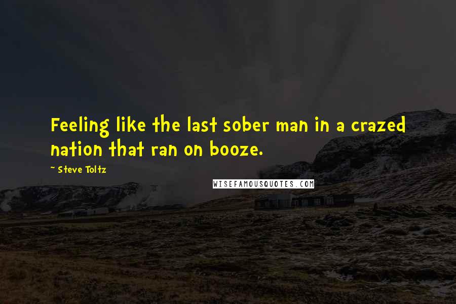 Steve Toltz Quotes: Feeling like the last sober man in a crazed nation that ran on booze.