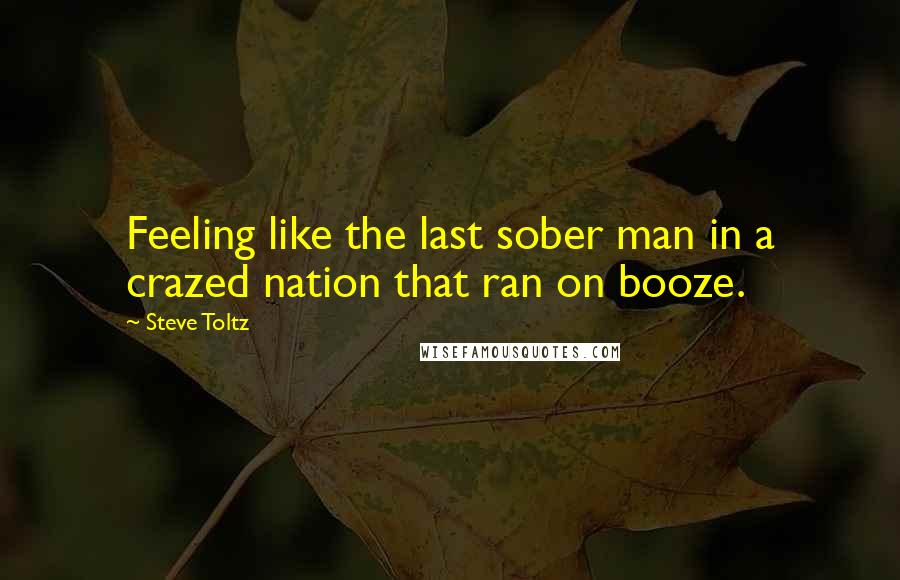 Steve Toltz Quotes: Feeling like the last sober man in a crazed nation that ran on booze.