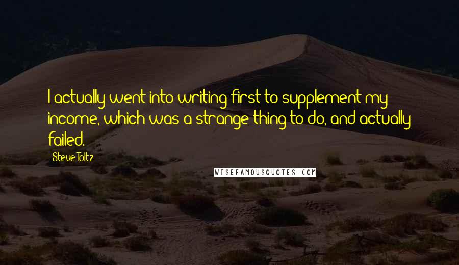 Steve Toltz Quotes: I actually went into writing first to supplement my income, which was a strange thing to do, and actually failed.