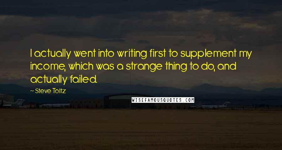 Steve Toltz Quotes: I actually went into writing first to supplement my income, which was a strange thing to do, and actually failed.