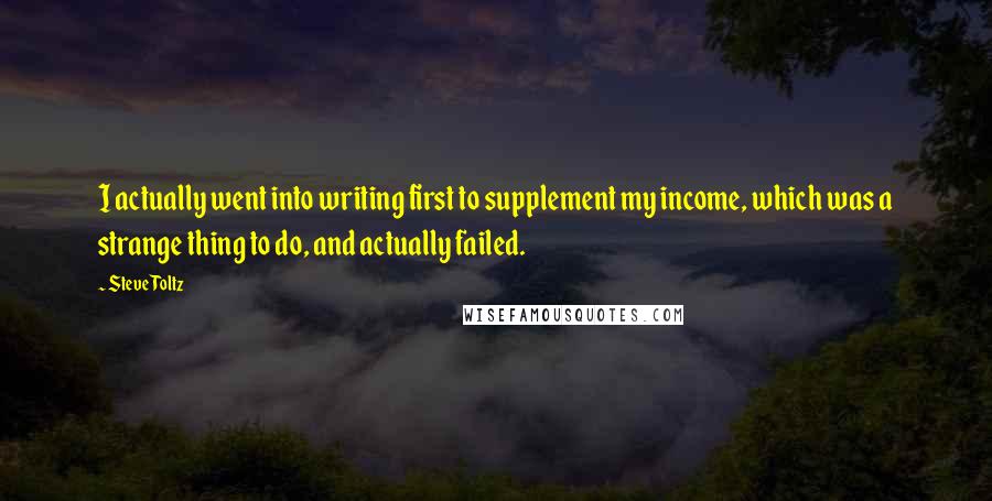 Steve Toltz Quotes: I actually went into writing first to supplement my income, which was a strange thing to do, and actually failed.