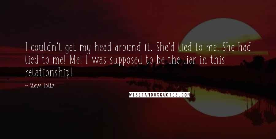 Steve Toltz Quotes: I couldn't get my head around it. She'd lied to me! She had lied to me! Me! I was supposed to be the liar in this relationship!