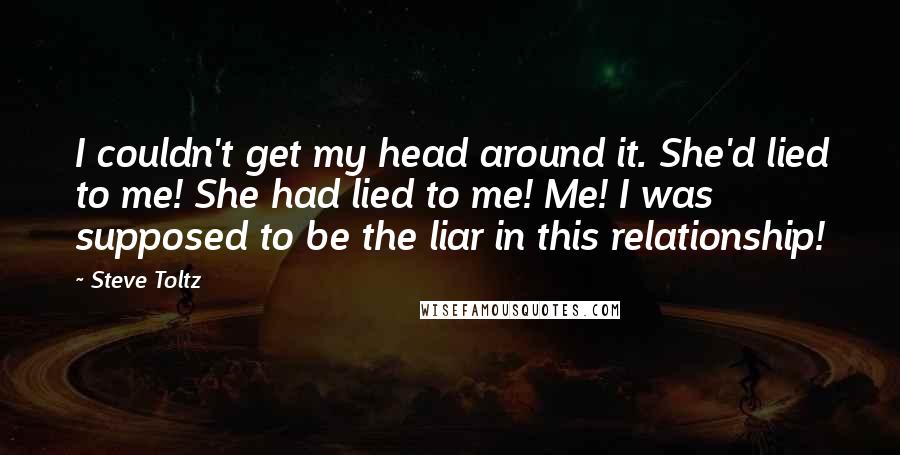 Steve Toltz Quotes: I couldn't get my head around it. She'd lied to me! She had lied to me! Me! I was supposed to be the liar in this relationship!