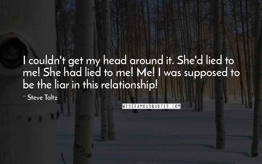 Steve Toltz Quotes: I couldn't get my head around it. She'd lied to me! She had lied to me! Me! I was supposed to be the liar in this relationship!