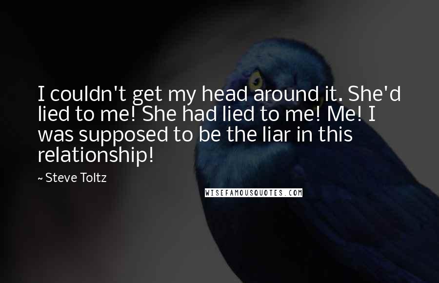 Steve Toltz Quotes: I couldn't get my head around it. She'd lied to me! She had lied to me! Me! I was supposed to be the liar in this relationship!