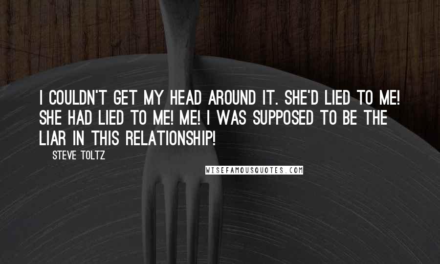 Steve Toltz Quotes: I couldn't get my head around it. She'd lied to me! She had lied to me! Me! I was supposed to be the liar in this relationship!