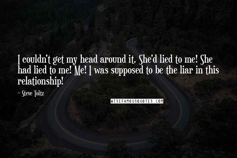 Steve Toltz Quotes: I couldn't get my head around it. She'd lied to me! She had lied to me! Me! I was supposed to be the liar in this relationship!