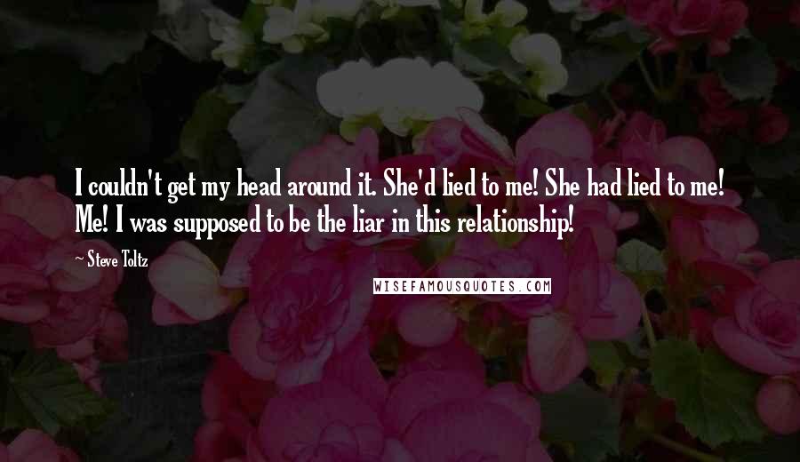 Steve Toltz Quotes: I couldn't get my head around it. She'd lied to me! She had lied to me! Me! I was supposed to be the liar in this relationship!