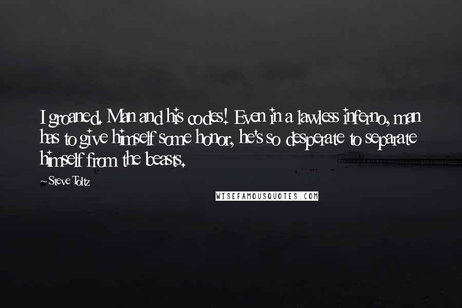 Steve Toltz Quotes: I groaned. Man and his codes! Even in a lawless inferno, man has to give himself some honor, he's so desperate to separate himself from the beasts.