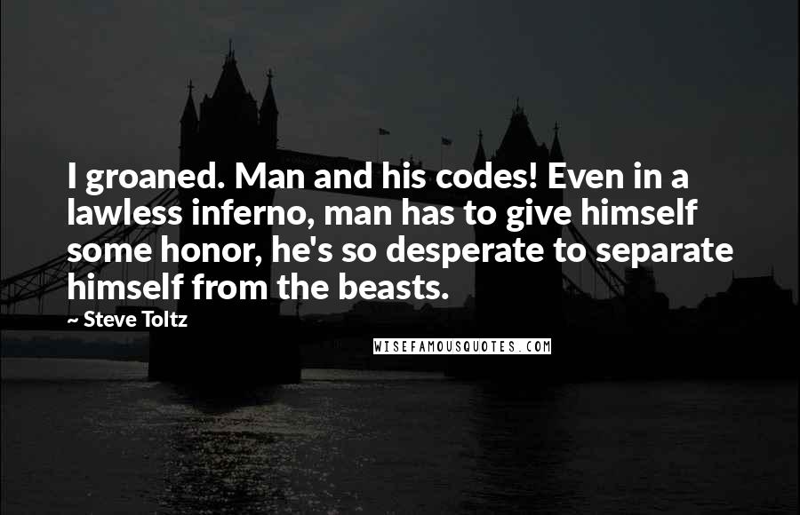 Steve Toltz Quotes: I groaned. Man and his codes! Even in a lawless inferno, man has to give himself some honor, he's so desperate to separate himself from the beasts.