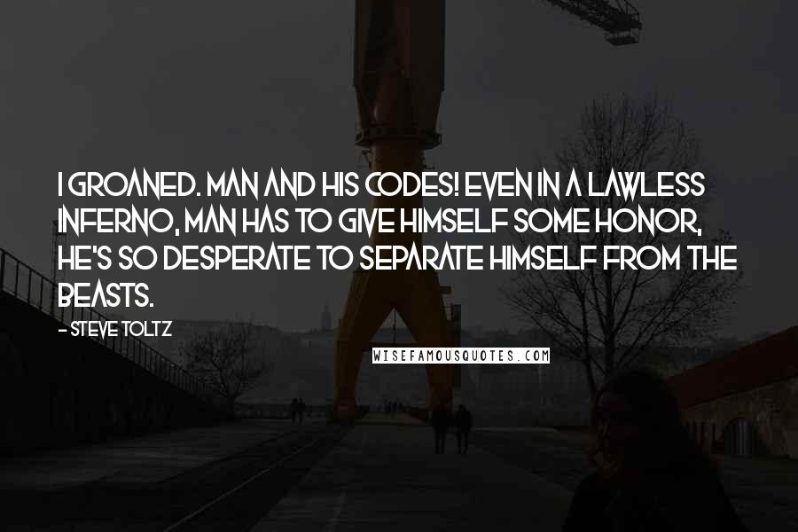 Steve Toltz Quotes: I groaned. Man and his codes! Even in a lawless inferno, man has to give himself some honor, he's so desperate to separate himself from the beasts.