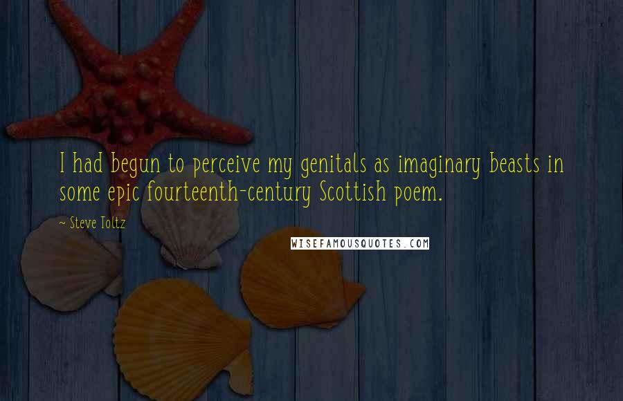 Steve Toltz Quotes: I had begun to perceive my genitals as imaginary beasts in some epic fourteenth-century Scottish poem.