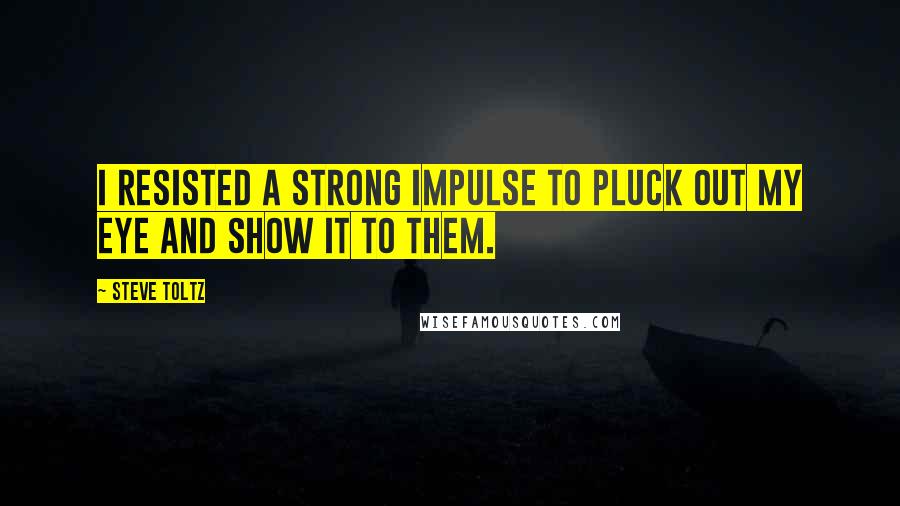 Steve Toltz Quotes: I resisted a strong impulse to pluck out my eye and show it to them.