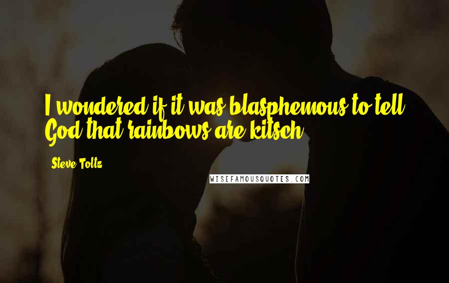 Steve Toltz Quotes: I wondered if it was blasphemous to tell God that rainbows are kitsch.