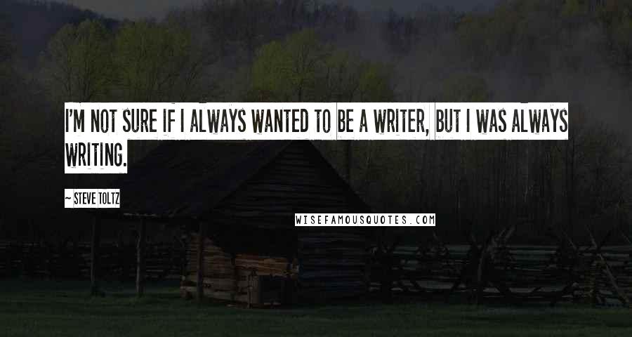 Steve Toltz Quotes: I'm not sure if I always wanted to be a writer, but I was always writing.