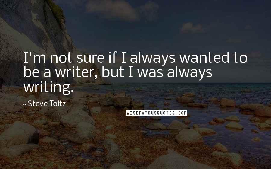 Steve Toltz Quotes: I'm not sure if I always wanted to be a writer, but I was always writing.