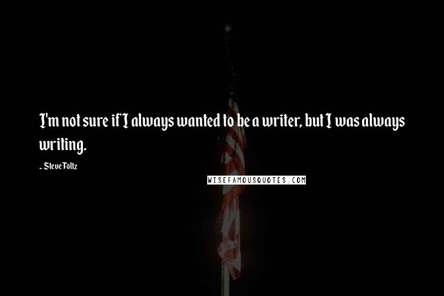 Steve Toltz Quotes: I'm not sure if I always wanted to be a writer, but I was always writing.