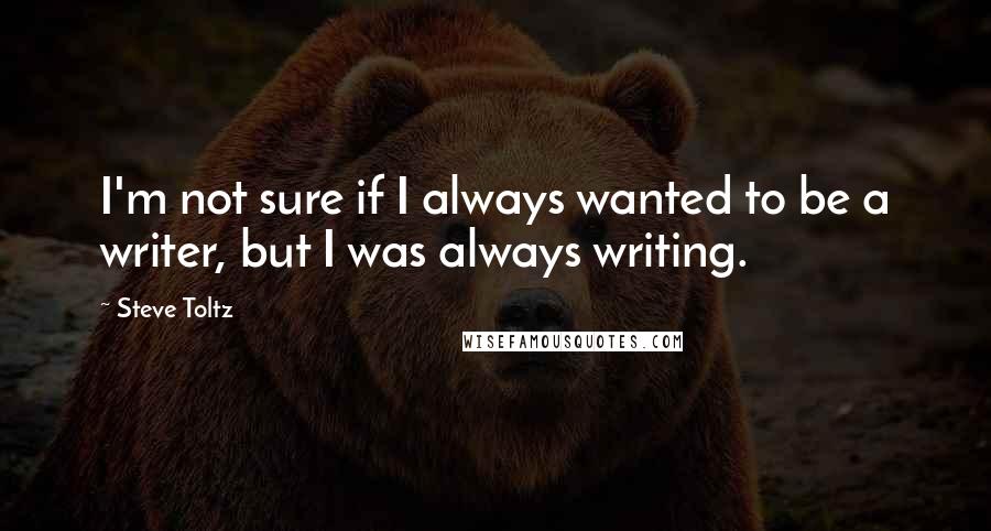 Steve Toltz Quotes: I'm not sure if I always wanted to be a writer, but I was always writing.