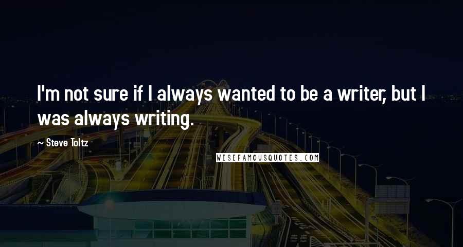 Steve Toltz Quotes: I'm not sure if I always wanted to be a writer, but I was always writing.