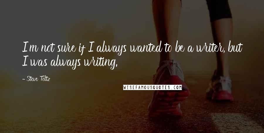 Steve Toltz Quotes: I'm not sure if I always wanted to be a writer, but I was always writing.