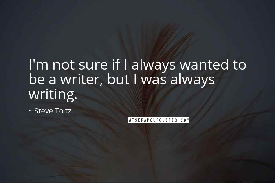 Steve Toltz Quotes: I'm not sure if I always wanted to be a writer, but I was always writing.