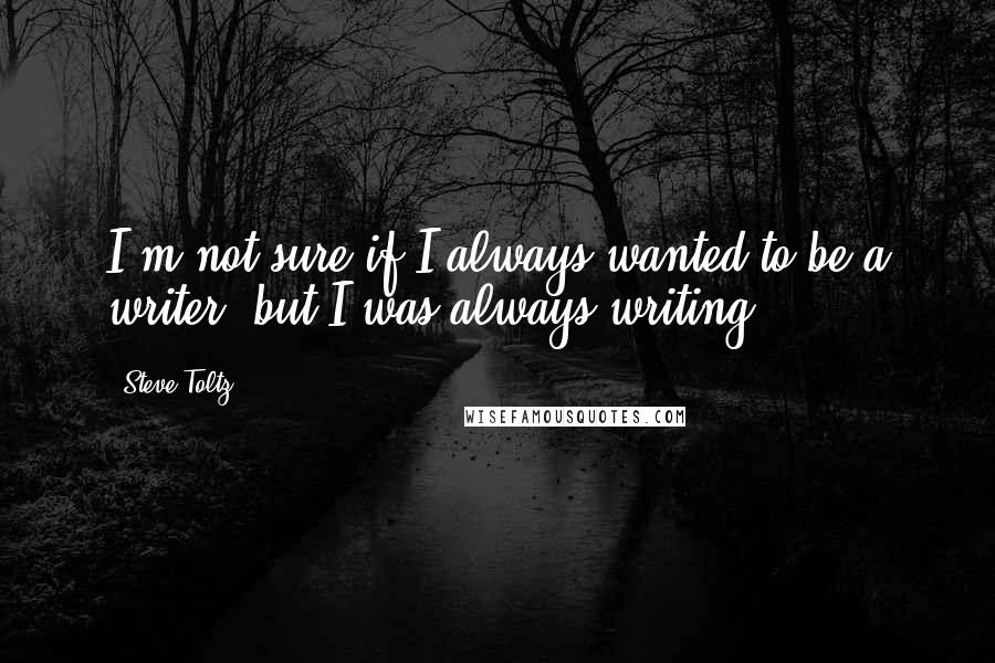 Steve Toltz Quotes: I'm not sure if I always wanted to be a writer, but I was always writing.