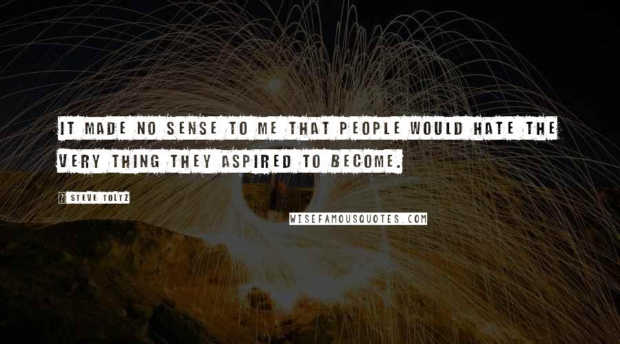 Steve Toltz Quotes: It made no sense to me that people would hate the very thing they aspired to become.