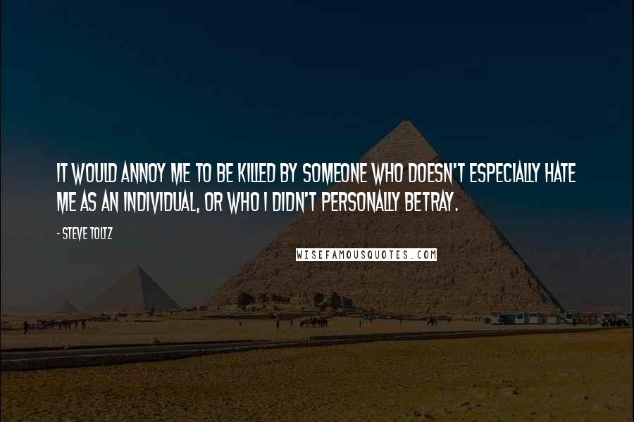 Steve Toltz Quotes: It would annoy me to be killed by someone who doesn't especially hate me as an individual, or who I didn't personally betray.