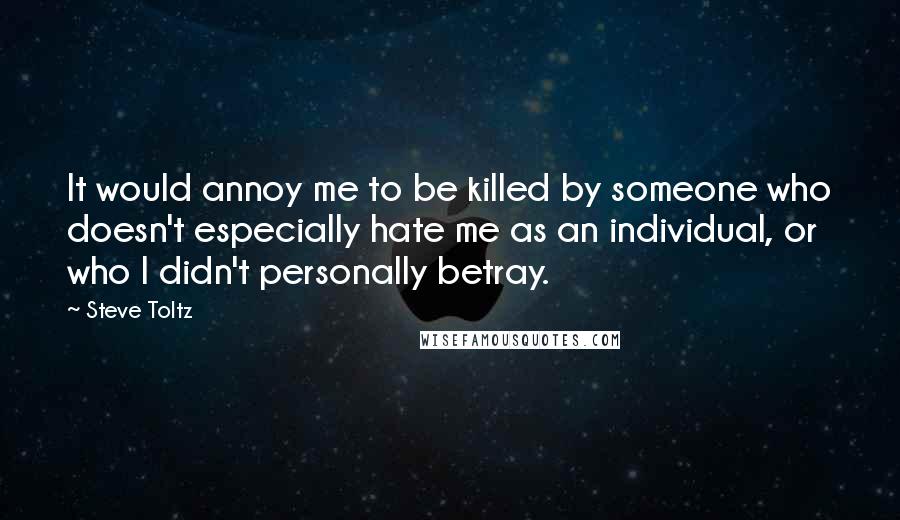 Steve Toltz Quotes: It would annoy me to be killed by someone who doesn't especially hate me as an individual, or who I didn't personally betray.
