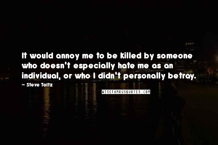 Steve Toltz Quotes: It would annoy me to be killed by someone who doesn't especially hate me as an individual, or who I didn't personally betray.