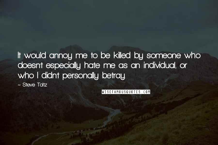 Steve Toltz Quotes: It would annoy me to be killed by someone who doesn't especially hate me as an individual, or who I didn't personally betray.