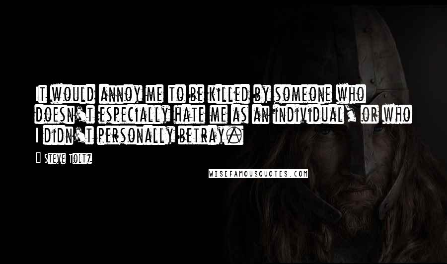 Steve Toltz Quotes: It would annoy me to be killed by someone who doesn't especially hate me as an individual, or who I didn't personally betray.