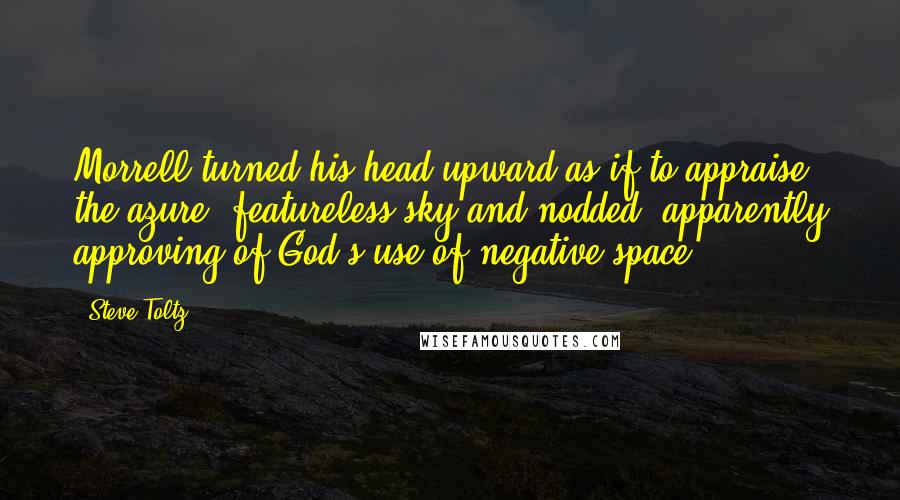 Steve Toltz Quotes: Morrell turned his head upward as if to appraise the azure, featureless sky and nodded, apparently approving of God's use of negative space.