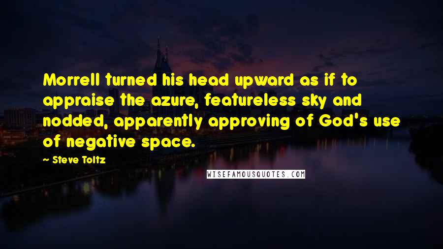Steve Toltz Quotes: Morrell turned his head upward as if to appraise the azure, featureless sky and nodded, apparently approving of God's use of negative space.