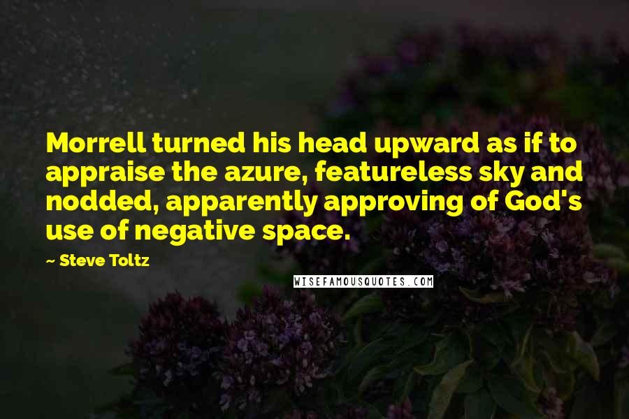 Steve Toltz Quotes: Morrell turned his head upward as if to appraise the azure, featureless sky and nodded, apparently approving of God's use of negative space.