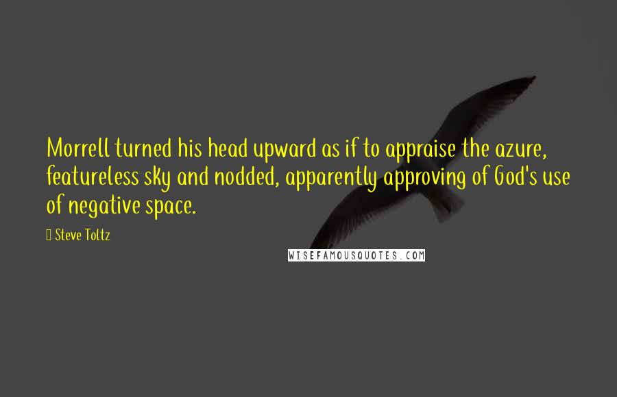 Steve Toltz Quotes: Morrell turned his head upward as if to appraise the azure, featureless sky and nodded, apparently approving of God's use of negative space.