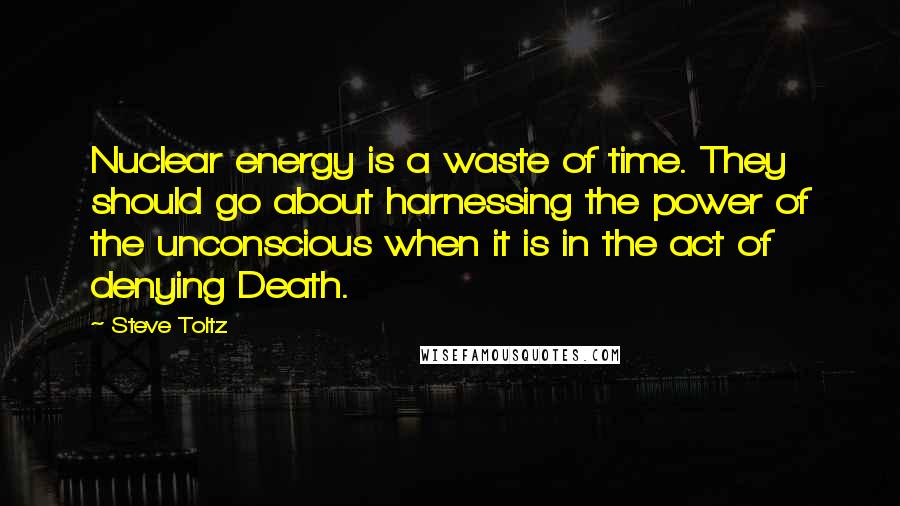 Steve Toltz Quotes: Nuclear energy is a waste of time. They should go about harnessing the power of the unconscious when it is in the act of denying Death.