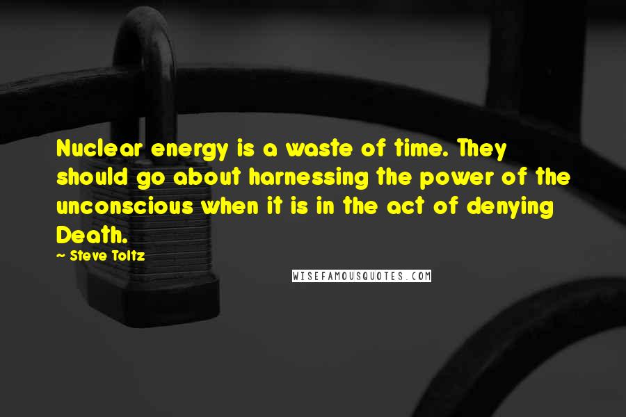 Steve Toltz Quotes: Nuclear energy is a waste of time. They should go about harnessing the power of the unconscious when it is in the act of denying Death.