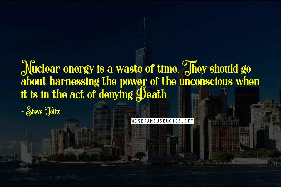 Steve Toltz Quotes: Nuclear energy is a waste of time. They should go about harnessing the power of the unconscious when it is in the act of denying Death.