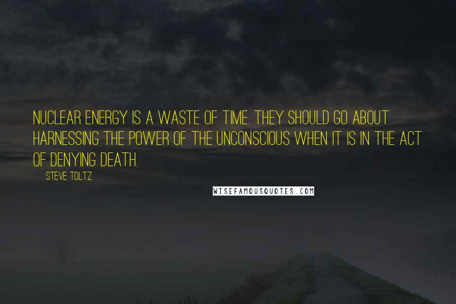 Steve Toltz Quotes: Nuclear energy is a waste of time. They should go about harnessing the power of the unconscious when it is in the act of denying Death.