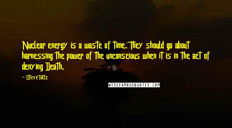 Steve Toltz Quotes: Nuclear energy is a waste of time. They should go about harnessing the power of the unconscious when it is in the act of denying Death.